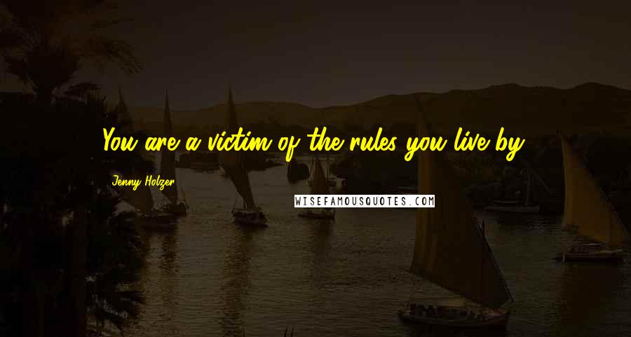 Jenny Holzer quotes: You are a victim of the rules you live by.