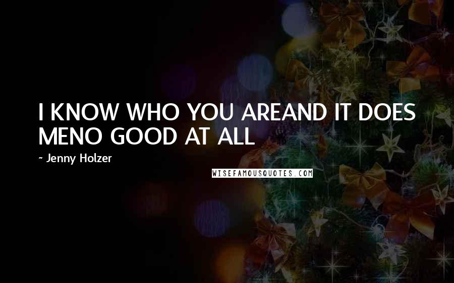 Jenny Holzer quotes: I KNOW WHO YOU AREAND IT DOES MENO GOOD AT ALL