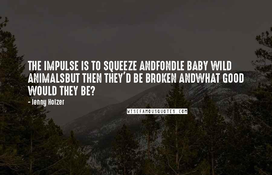 Jenny Holzer quotes: THE IMPULSE IS TO SQUEEZE ANDFONDLE BABY WILD ANIMALSBUT THEN THEY'D BE BROKEN ANDWHAT GOOD WOULD THEY BE?
