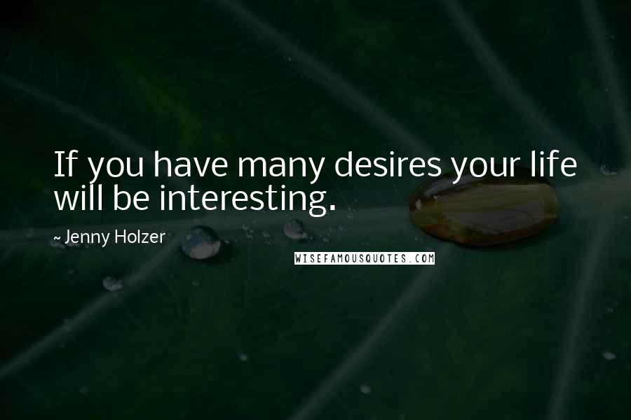 Jenny Holzer quotes: If you have many desires your life will be interesting.