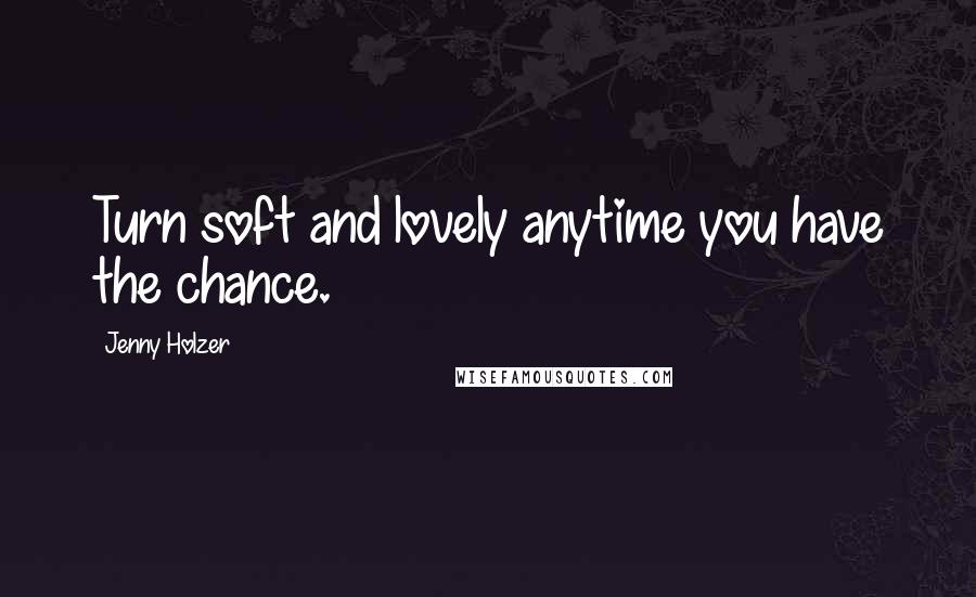 Jenny Holzer quotes: Turn soft and lovely anytime you have the chance.