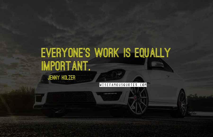 Jenny Holzer quotes: Everyone's work is equally important.