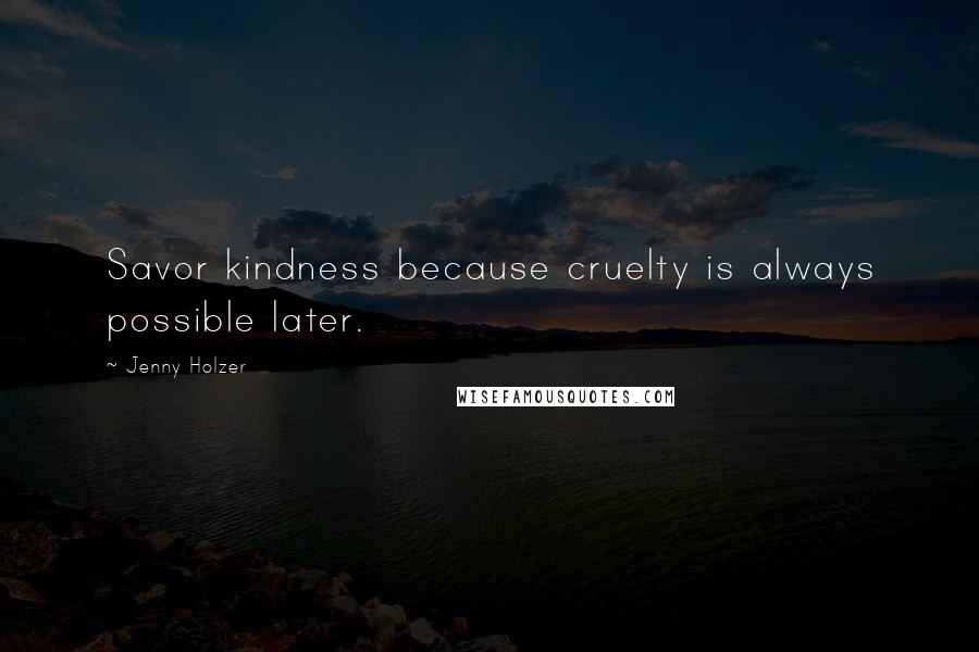 Jenny Holzer quotes: Savor kindness because cruelty is always possible later.