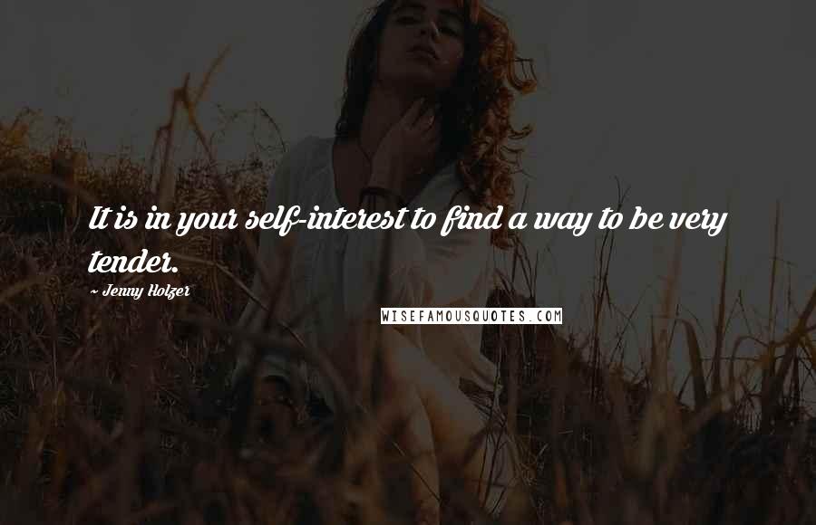 Jenny Holzer quotes: It is in your self-interest to find a way to be very tender.