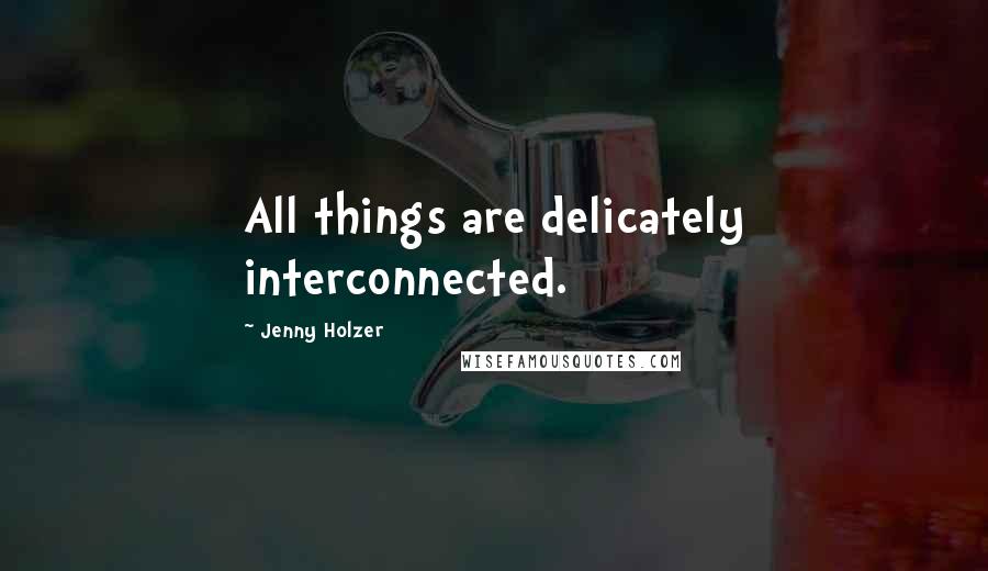 Jenny Holzer quotes: All things are delicately interconnected.