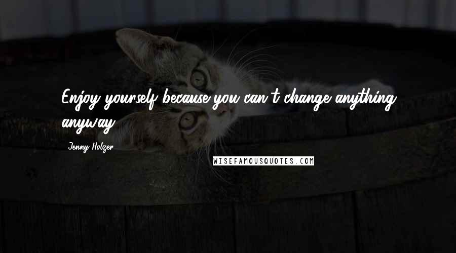 Jenny Holzer quotes: Enjoy yourself because you can't change anything anyway.