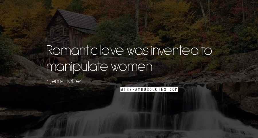 Jenny Holzer quotes: Romantic love was invented to manipulate women
