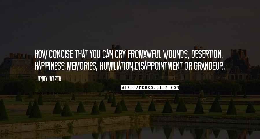 Jenny Holzer quotes: HOW CONCISE THAT YOU CAN CRY FROMAWFUL WOUNDS, DESERTION, HAPPINESS,MEMORIES, HUMILIATION,DISAPPOINTMENT OR GRANDEUR.