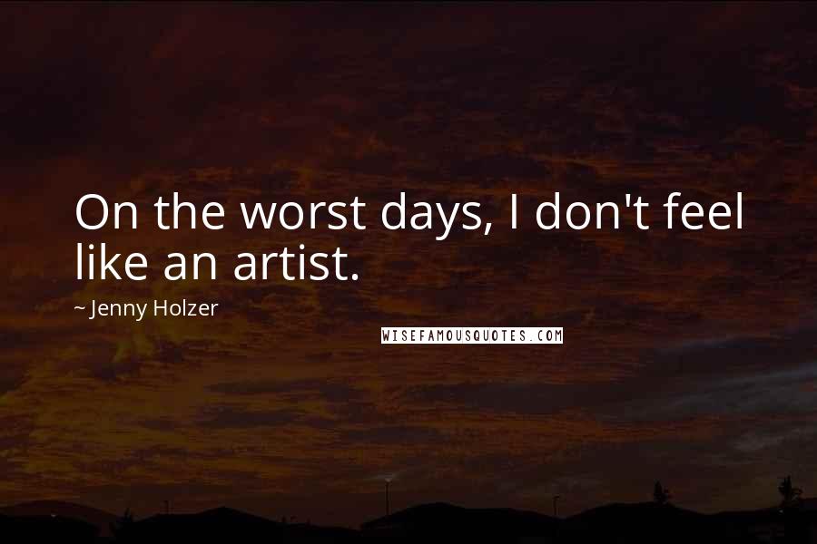 Jenny Holzer quotes: On the worst days, I don't feel like an artist.