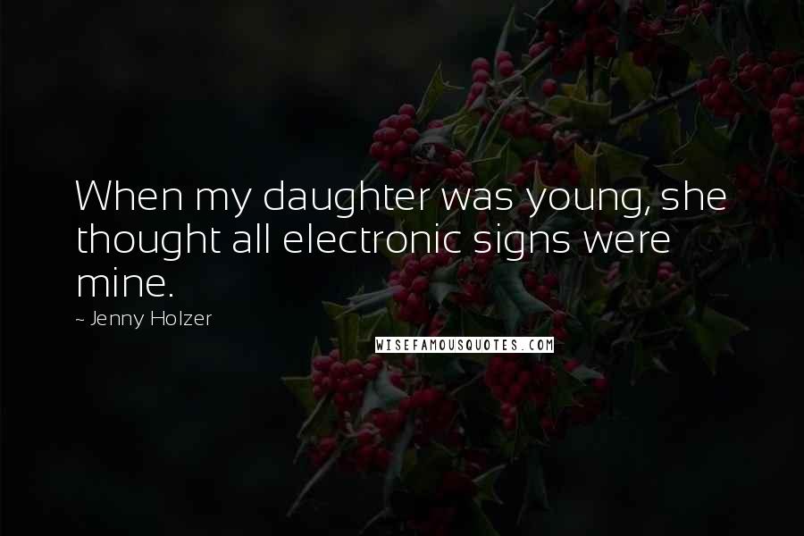 Jenny Holzer quotes: When my daughter was young, she thought all electronic signs were mine.