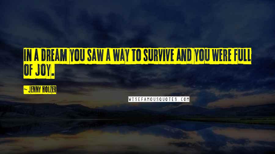 Jenny Holzer quotes: In a dream you saw a way to survive and you were full of joy.