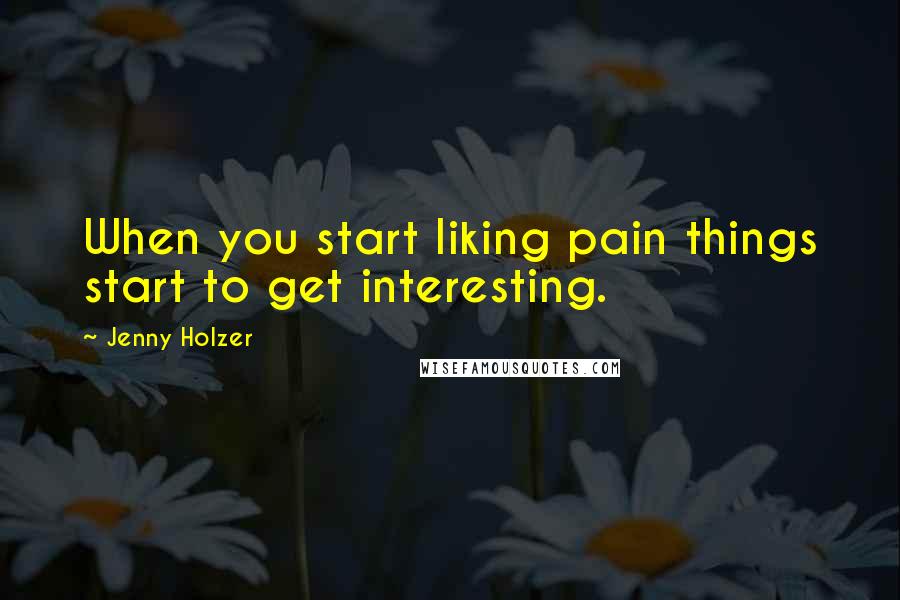 Jenny Holzer quotes: When you start liking pain things start to get interesting.