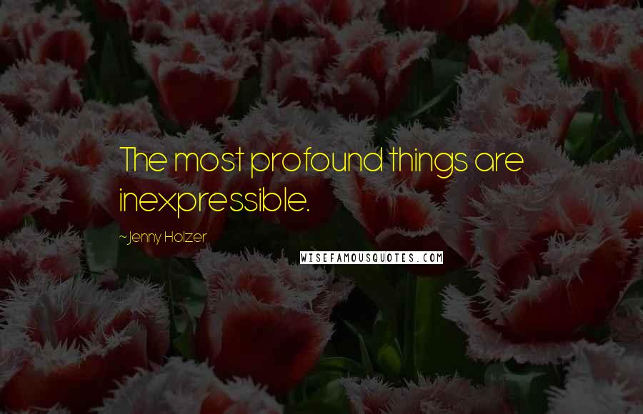 Jenny Holzer quotes: The most profound things are inexpressible.
