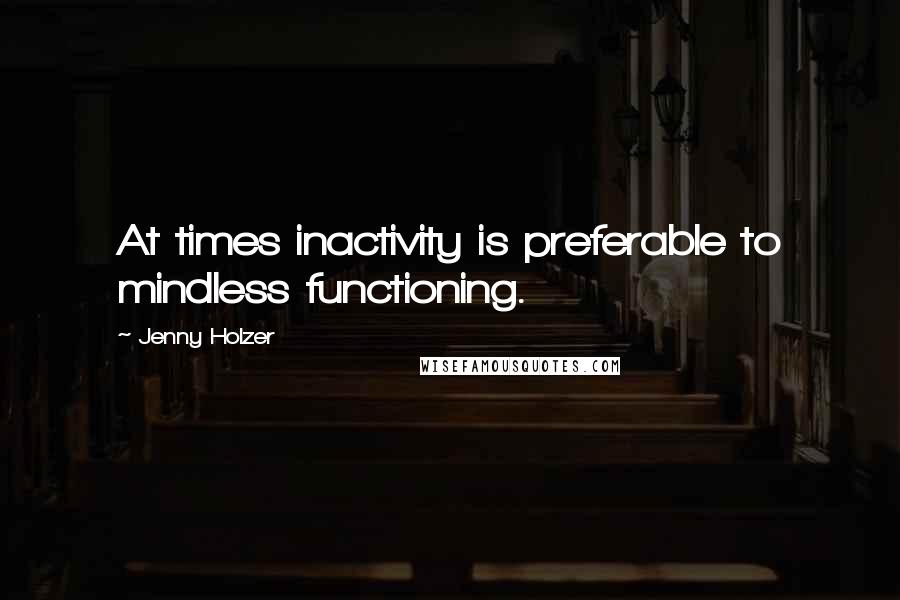 Jenny Holzer quotes: At times inactivity is preferable to mindless functioning.