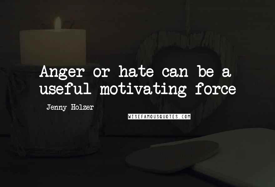 Jenny Holzer quotes: Anger or hate can be a useful motivating force