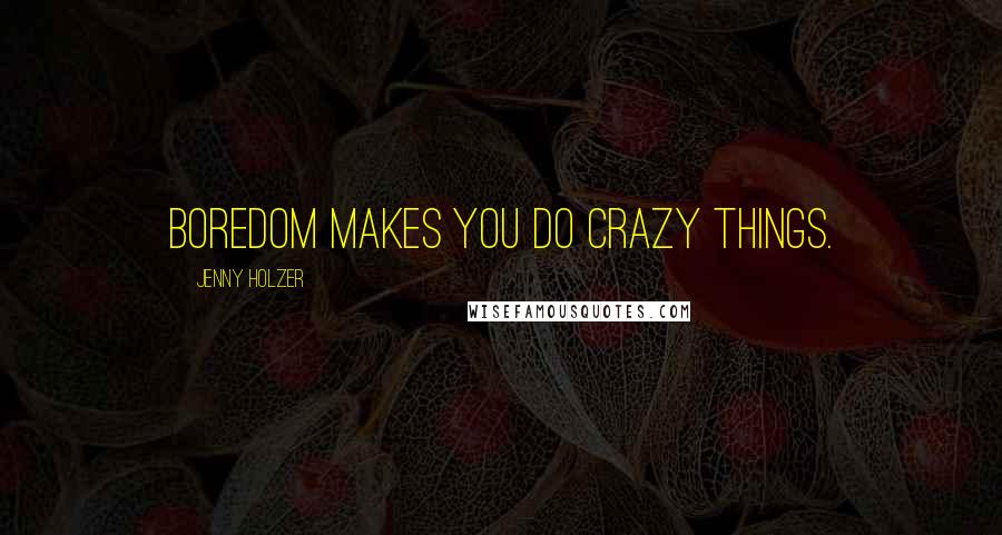 Jenny Holzer quotes: Boredom makes you do crazy things.