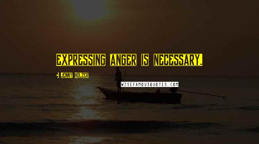 Jenny Holzer quotes: Expressing anger is necessary.