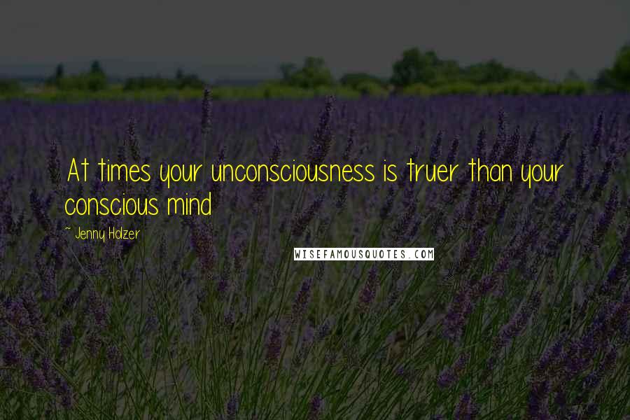Jenny Holzer quotes: At times your unconsciousness is truer than your conscious mind