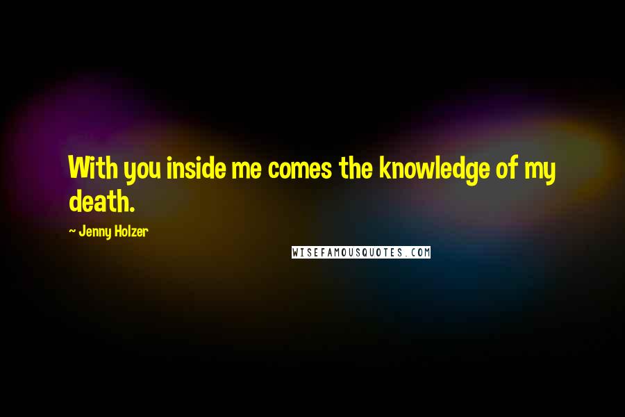 Jenny Holzer quotes: With you inside me comes the knowledge of my death.