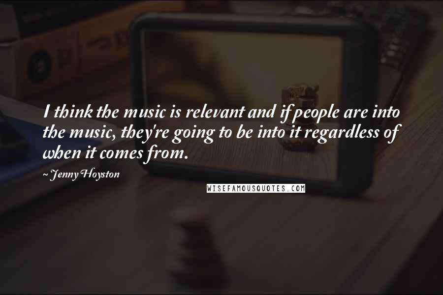 Jenny Hoyston quotes: I think the music is relevant and if people are into the music, they're going to be into it regardless of when it comes from.