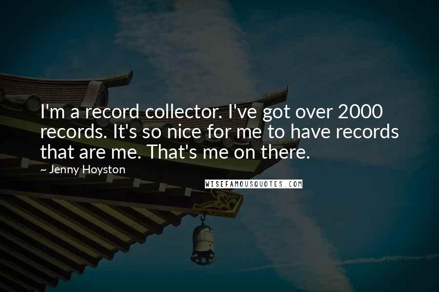 Jenny Hoyston quotes: I'm a record collector. I've got over 2000 records. It's so nice for me to have records that are me. That's me on there.