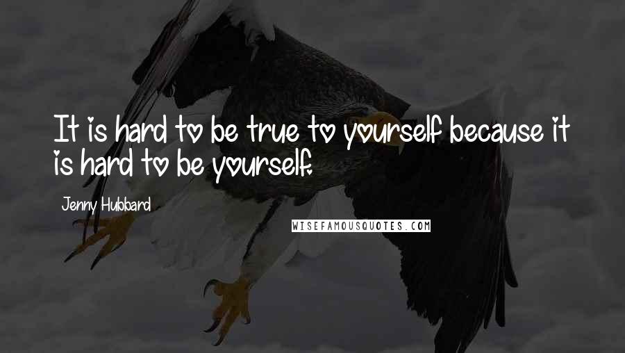 Jenny Hubbard quotes: It is hard to be true to yourself because it is hard to be yourself.
