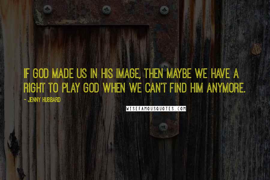 Jenny Hubbard quotes: If God made us in his image, then maybe we have a right to play God when we can't find Him anymore.