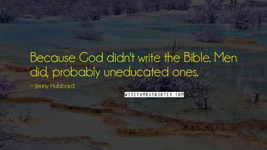 Jenny Hubbard quotes: Because God didn't write the Bible. Men did, probably uneducated ones.