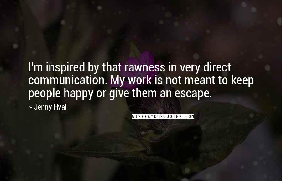 Jenny Hval quotes: I'm inspired by that rawness in very direct communication. My work is not meant to keep people happy or give them an escape.