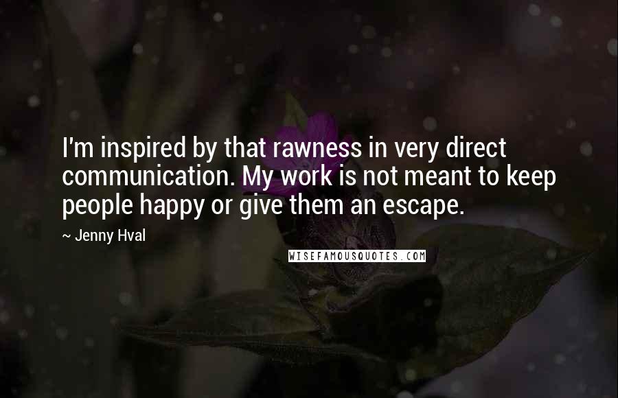 Jenny Hval quotes: I'm inspired by that rawness in very direct communication. My work is not meant to keep people happy or give them an escape. Jenny Hval quotes: I'm inspired by that rawness in very direct communication. My work is not meant to keep people happy or give them an escape.