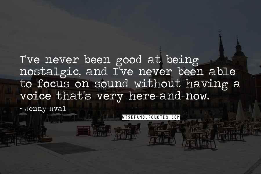 Jenny Hval quotes: I've never been good at being nostalgic, and I've never been able to focus on sound without having a voice that's very here-and-now. Jenny Hval quotes: I've never been good at being nostalgic, and I've never been able to focus on sound without having a voice that's very here-and-now.