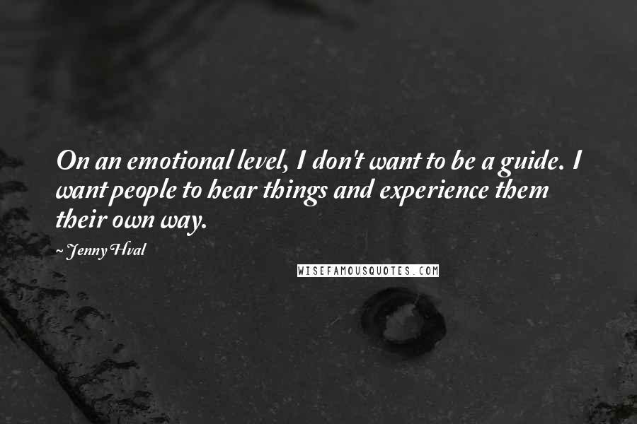 Jenny Hval quotes: On an emotional level, I don't want to be a guide. I want people to hear things and experience them their own way. Jenny Hval quotes: On an emotional level, I don't want to be a guide. I want people to hear things and experience them their own way.