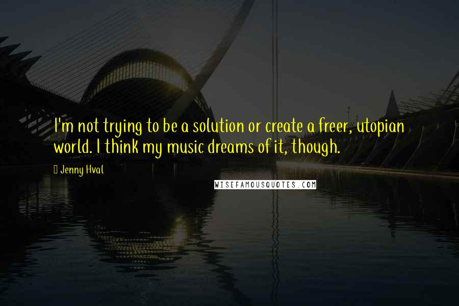 Jenny Hval quotes: I'm not trying to be a solution or create a freer, utopian world. I think my music dreams of it, though. Jenny Hval quotes: I'm not trying to be a solution or create a freer, utopian world. I think my music dreams of it, though.