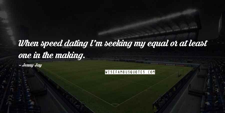 Jenny Jay quotes: When speed dating I'm seeking my equal or at least one in the making.