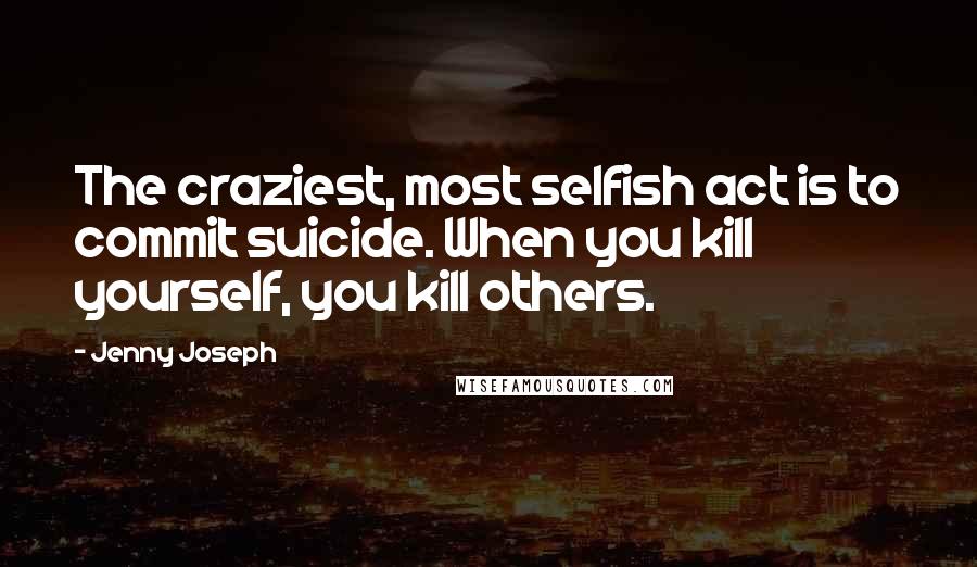 Jenny Joseph quotes: The craziest, most selfish act is to commit suicide. When you kill yourself, you kill others.