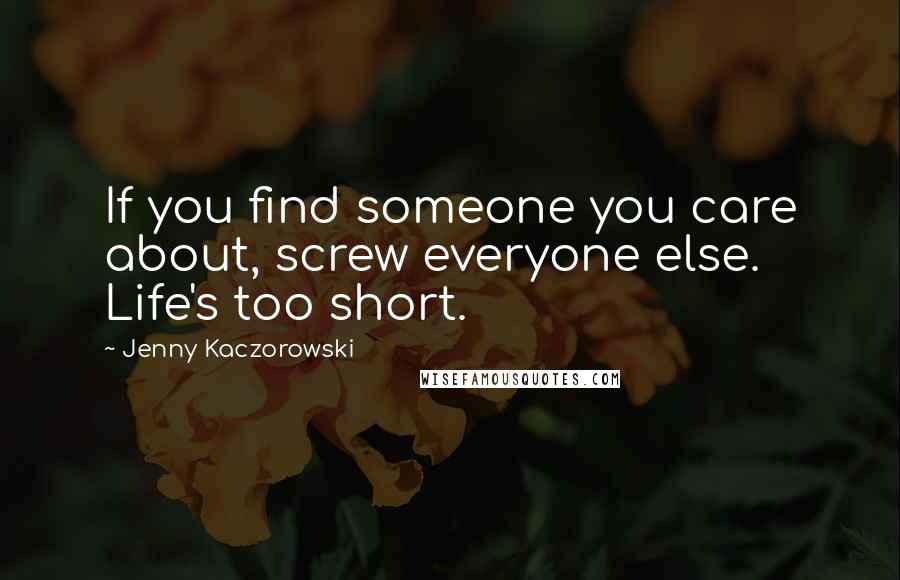 Jenny Kaczorowski quotes: If you find someone you care about, screw everyone else. Life's too short.