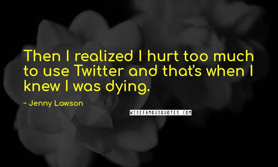 Jenny Lawson quotes: Then I realized I hurt too much to use Twitter and that's when I knew I was dying.