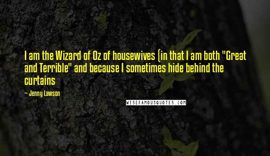 Jenny Lawson quotes: I am the Wizard of Oz of housewives (in that I am both "Great and Terrible" and because I sometimes hide behind the curtains Jenny Lawson quotes: I am the Wizard of Oz of housewives (in that I am both "Great and Terrible" and because I sometimes hide behind the curtains