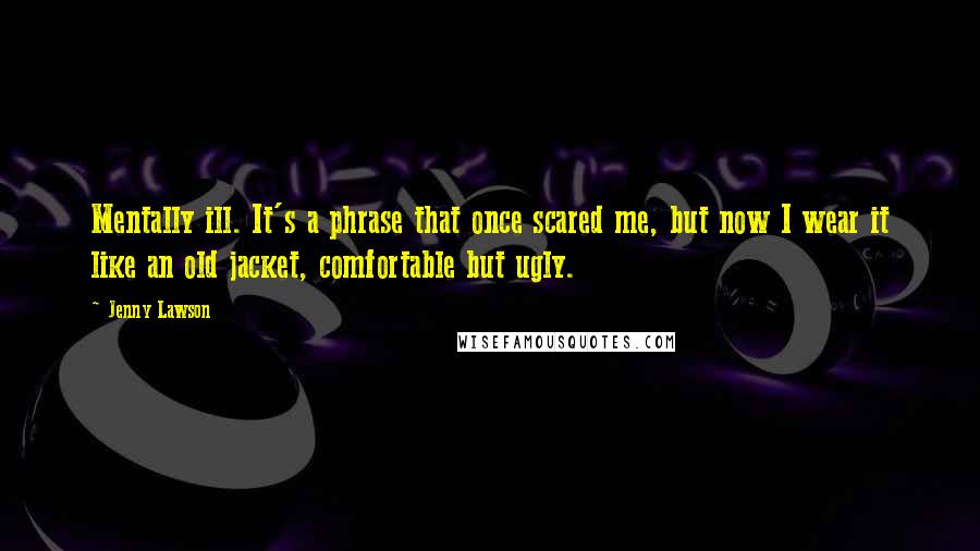 Jenny Lawson quotes: Mentally ill. It's a phrase that once scared me, but now I wear it like an old jacket, comfortable but ugly. Jenny Lawson quotes: Mentally ill. It's a phrase that once scared me, but now I wear it like an old jacket, comfortable but ugly.