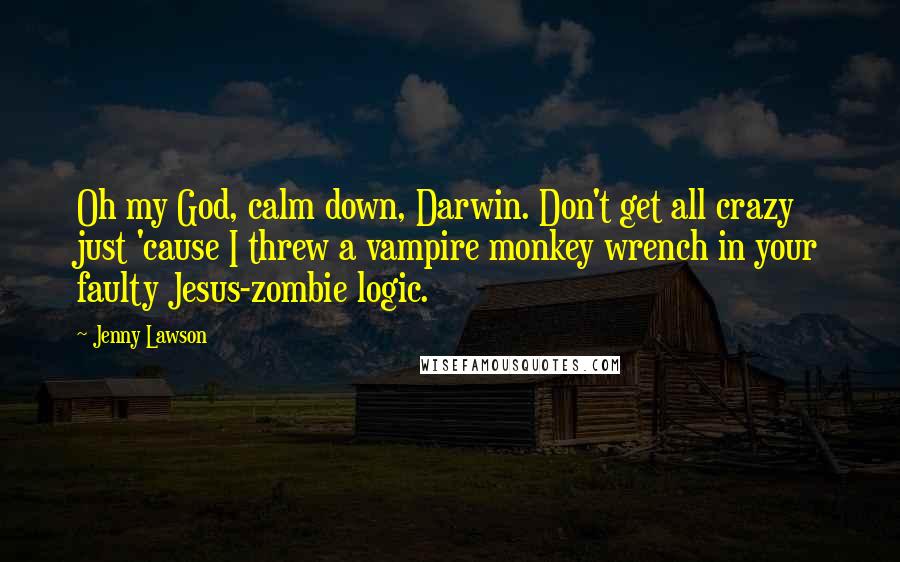 Jenny Lawson quotes: Oh my God, calm down, Darwin. Don't get all crazy just 'cause I threw a vampire monkey wrench in your faulty Jesus-zombie logic. Jenny Lawson quotes: Oh my God, calm down, Darwin. Don't get all crazy just 'cause I threw a vampire monkey wrench in your faulty Jesus-zombie logic.