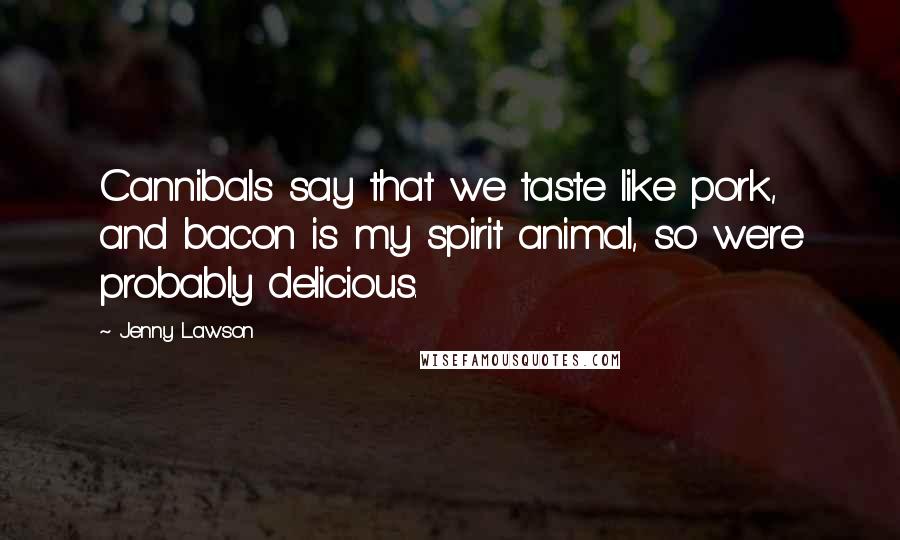 Jenny Lawson quotes: Cannibals say that we taste like pork, and bacon is my spirit animal, so we're probably delicious.