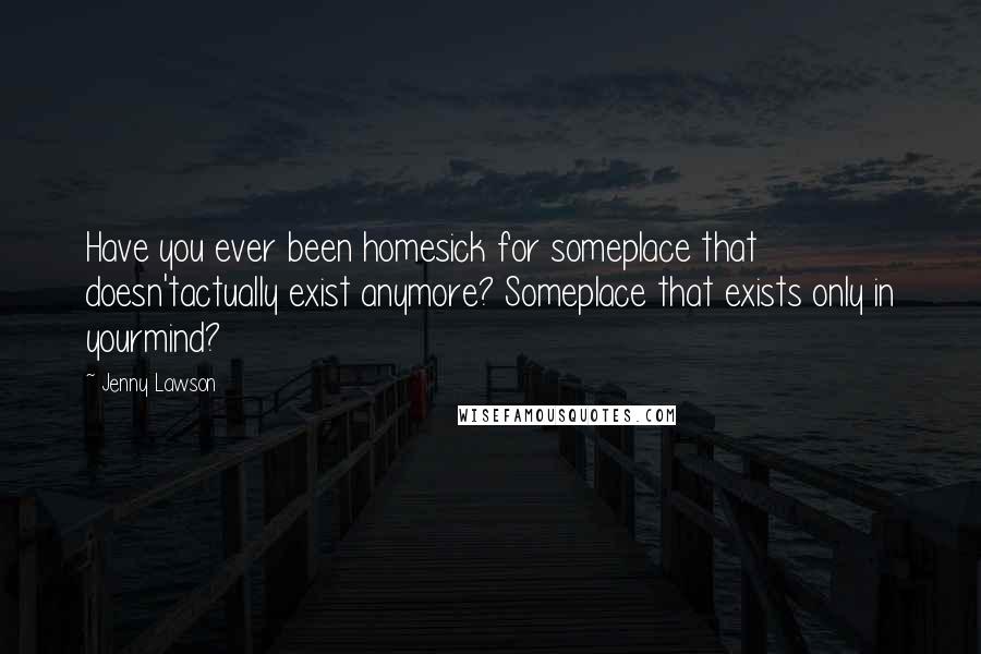 Jenny Lawson quotes: Have you ever been homesick for someplace that doesn'tactually exist anymore? Someplace that exists only in yourmind? Jenny Lawson quotes: Have you ever been homesick for someplace that doesn'tactually exist anymore? Someplace that exists only in yourmind?
