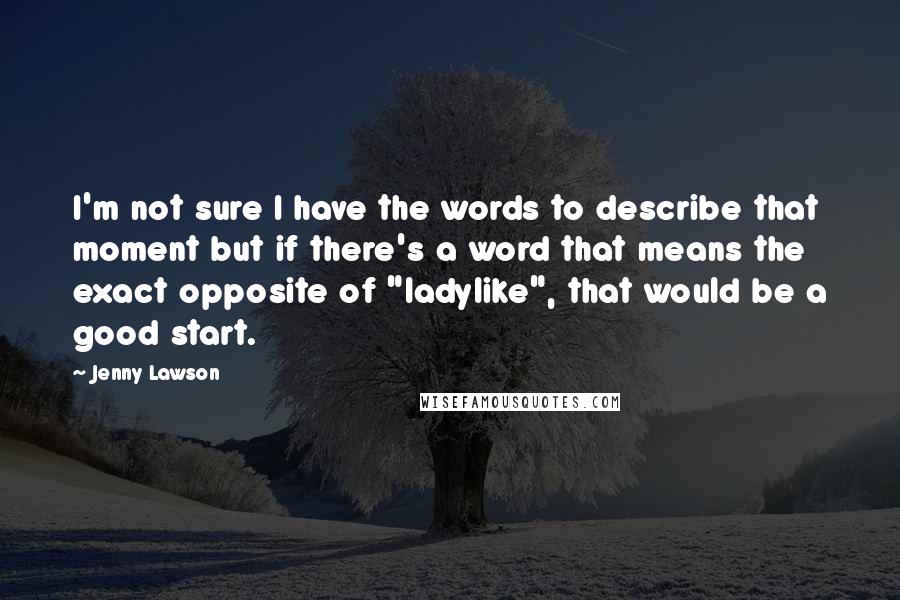 Jenny Lawson quotes: I'm not sure I have the words to describe that moment but if there's a word that means the exact opposite of "ladylike", that would be a good start. Jenny Lawson quotes: I'm not sure I have the words to describe that moment but if there's a word that means the exact opposite of "ladylike", that would be a good start.
