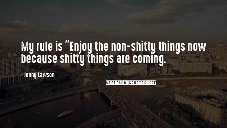 Jenny Lawson quotes: My rule is "Enjoy the non-shitty things now because shitty things are coming.