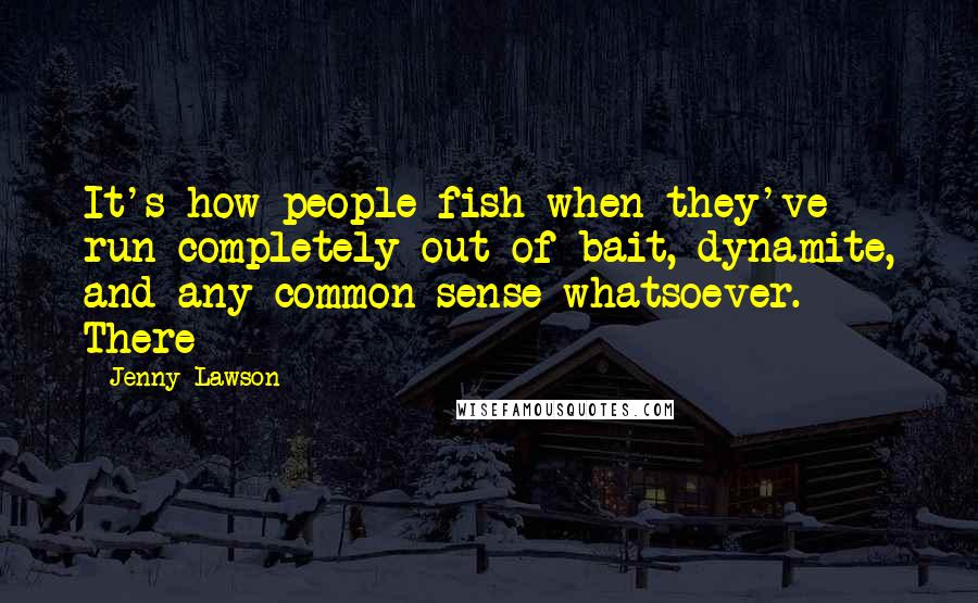 Jenny Lawson quotes: It's how people fish when they've run completely out of bait, dynamite, and any common sense whatsoever. There Jenny Lawson quotes: It's how people fish when they've run completely out of bait, dynamite, and any common sense whatsoever. There