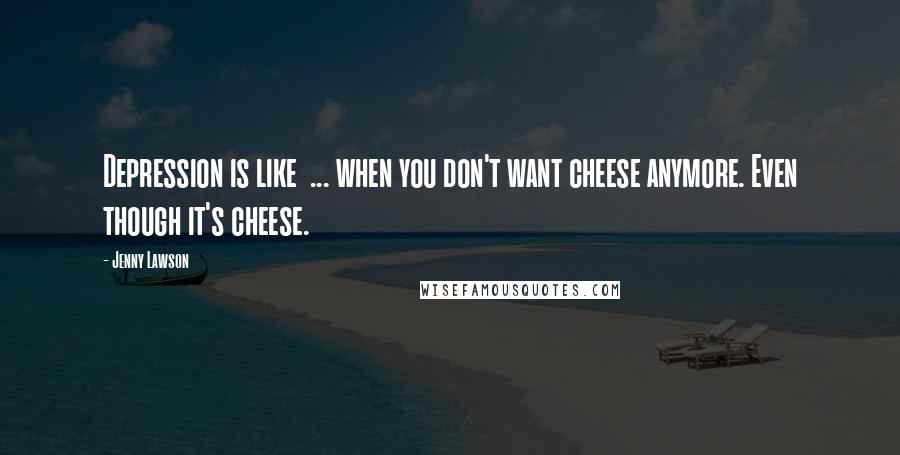 Jenny Lawson quotes: Depression is like ... when you don't want cheese anymore. Even though it's cheese.