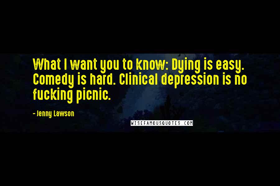 Jenny Lawson quotes: What I want you to know: Dying is easy. Comedy is hard. Clinical depression is no fucking picnic.