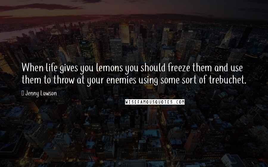Jenny Lawson quotes: When life gives you lemons you should freeze them and use them to throw at your enemies using some sort of trebuchet. Jenny Lawson quotes: When life gives you lemons you should freeze them and use them to throw at your enemies using some sort of trebuchet.