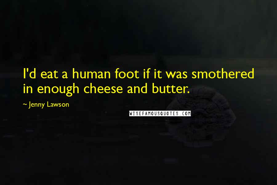 Jenny Lawson quotes: I'd eat a human foot if it was smothered in enough cheese and butter.