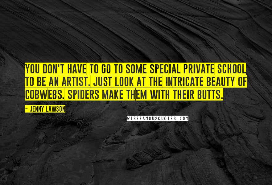 Jenny Lawson quotes: You don't have to go to some special private school to be an artist. Just look at the intricate beauty of cobwebs. Spiders make them with their butts. Jenny Lawson quotes: You don't have to go to some special private school to be an artist. Just look at the intricate beauty of cobwebs. Spiders make them with their butts.